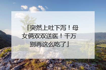 突然上吐下泻！母女俩双双送医！千万别再这么吃了