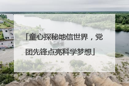 童心探秘地信世界，党团先锋点亮科学梦想