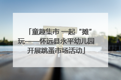 童趣集市 一起“摊”玩——怀远县永平幼儿园开展跳蚤市场活动