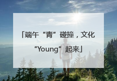 端午“青”碰撞，文化“Young”起来