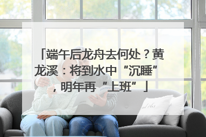 端午后龙舟去何处？黄龙溪：将到水中“沉睡”，明年再“上班”