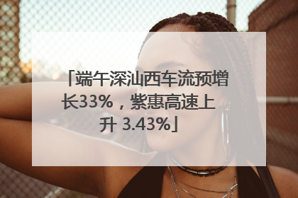 端午深汕西车流预增长33%，紫惠高速上升 3.43%