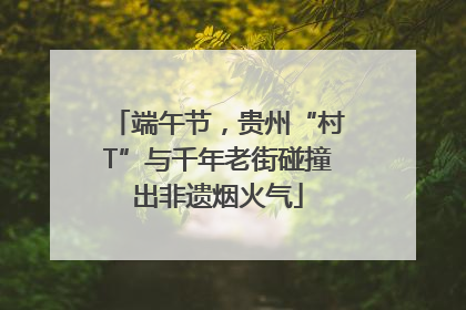 端午节，贵州“村T”与千年老街碰撞出非遗烟火气