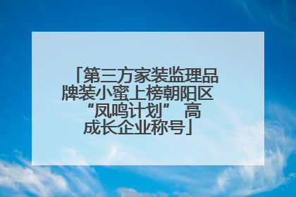 第三方家装监理品牌装小蜜上榜朝阳区 “凤鸣计划” 高成长企业称号