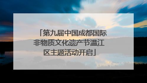 第九届中国成都国际非物质文化遗产节温江区主题活动开启