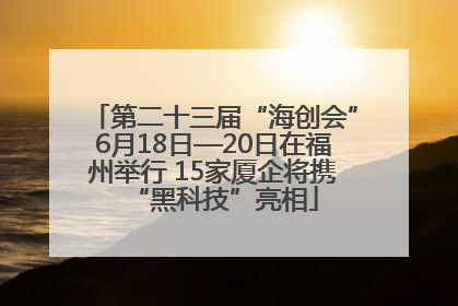 第二十三届“海创会”6月18日—20日在福州举行 15家厦企将携“黑科技”亮相