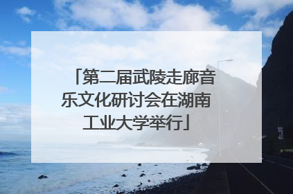 第二届武陵走廊音乐文化研讨会在湖南工业大学举行