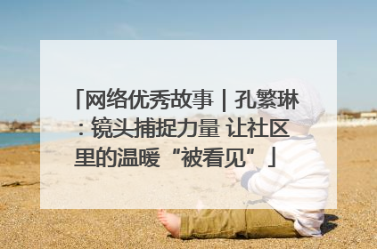网络优秀故事｜孔繁琳：镜头捕捉力量 让社区里的温暖“被看见”