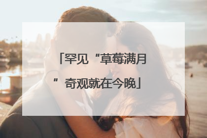 罕见“草莓满月”奇观就在今晚