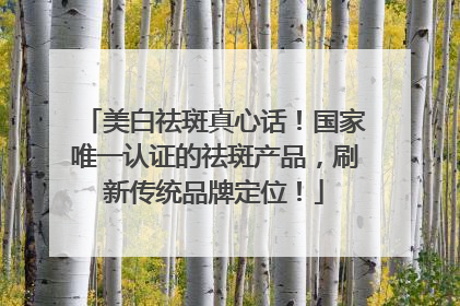 美白祛斑真心话！国家唯一认证的祛斑产品，刷新传统品牌定位！