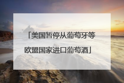 美国暂停从葡萄牙等欧盟国家进口葡萄酒