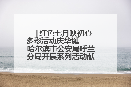 红色七月映初心 多彩活动庆华诞——哈尔滨市公安局呼兰分局开展系列活动献礼党的生日