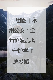组图丨永州公安：全力护航高考 守护学子逐梦路