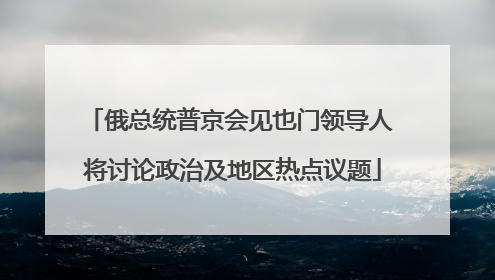 俄总统普京会见也门领导人 将讨论政治及地区热点议题