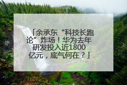余承东“科技长跑论”炸场！华为去年研发投入近1800亿元，底气何在？