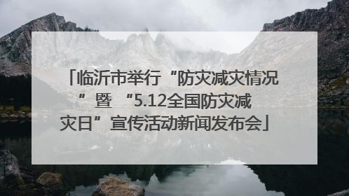 临沂市举行“防灾减灾情况”暨 “5.12全国防灾减灾日”宣传活动新闻发布会
