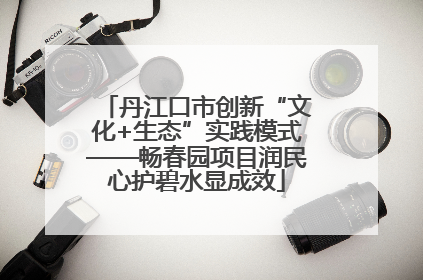 丹江口市创新“文化+生态”实践模式——畅春园项目润民心护碧水显成效