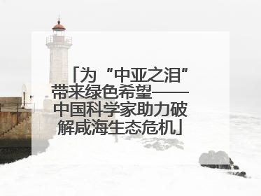 为“中亚之泪”带来绿色希望——中国科学家助力破解咸海生态危机