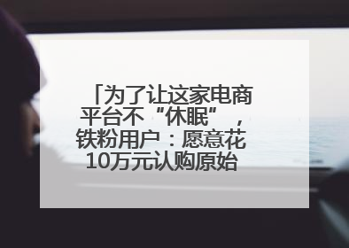 为了让这家电商平台不“休眠”，铁粉用户：愿意花10万元认购原始股“应援”