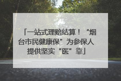 一站式理赔结算！“烟台市民健康保”为参保人提供坚实“医”靠