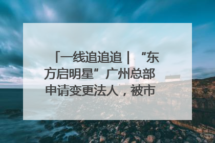 一线追追追｜“东方启明星”广州总部申请变更法人，被市场监管部门限制