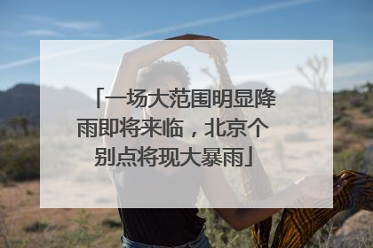 一场大范围明显降雨即将来临，北京个别点将现大暴雨