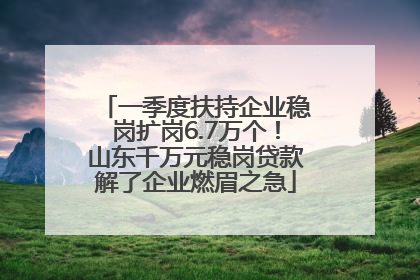 一季度扶持企业稳岗扩岗6.7万个！山东千万元稳岗贷款解了企业燃眉之急