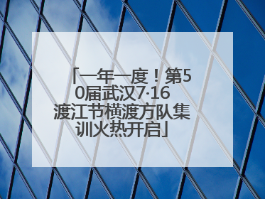 一年一度！第50届武汉7·16渡江节横渡方队集训火热开启