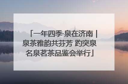 一年四季·泉在济南｜泉茶雅韵共芬芳 趵突泉名泉茗茶品鉴会举行
