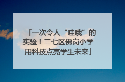 一次令人“哇哦”的实验！二七区佛岗小学用科技点亮学生未来