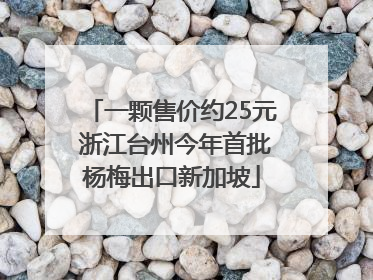 一颗售价约25元 浙江台州今年首批杨梅出口新加坡