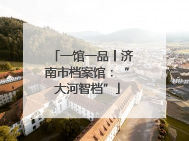 一馆一品丨济南市档案馆：“大河智档”