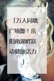 万人同跳广场舞！岳阳南湖畔跃动健康活力