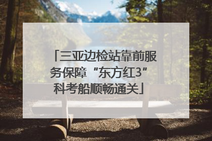 三亚边检站靠前服务保障“东方红3”科考船顺畅通关