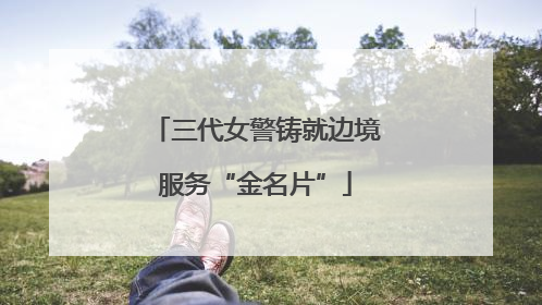 三代女警铸就边境服务“金名片”