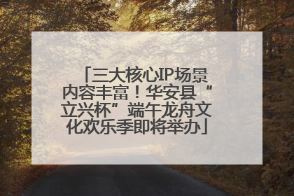 三大核心IP场景内容丰富！华安县“立兴杯”端午龙舟文化欢乐季即将举办