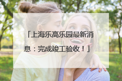上海乐高乐园最新消息：完成竣工验收！