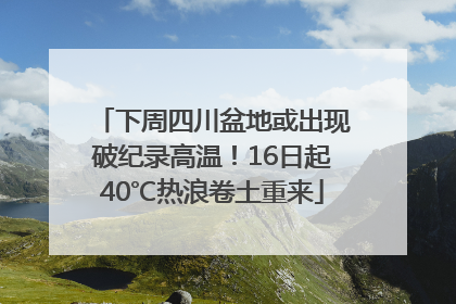 下周四川盆地或出现破纪录高温！16日起40℃热浪卷土重来