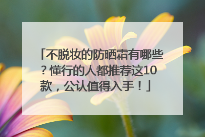 不脱妆的防晒霜有哪些？懂行的人都推荐这10款，公认值得入手！