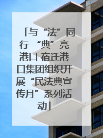 与“法”同行 “典”亮港口 宿迁港口集团组织开展“民法典宣传月”系列活动