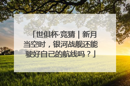 世俱杯·竞猜｜新月当空时，银河战舰还能驶好自己的航线吗？