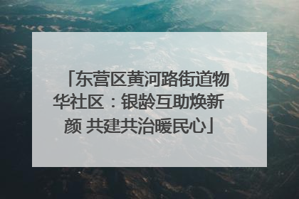 东营区黄河路街道物华社区：银龄互助焕新颜 共建共治暖民心