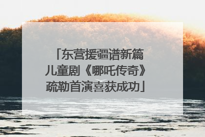 东营援疆谱新篇 儿童剧《哪吒传奇》疏勒首演喜获成功