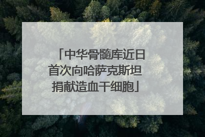 中华骨髓库近日首次向哈萨克斯坦捐献造血干细胞