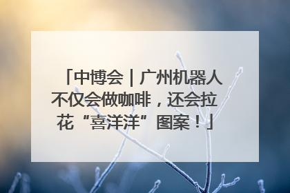 中博会｜广州机器人不仅会做咖啡，还会拉花“喜洋洋”图案！
