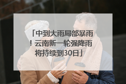 中到大雨局部暴雨！云南新一轮强降雨将持续到30日