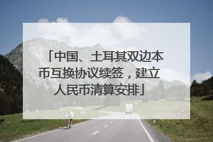 中国、土耳其双边本币互换协议续签，建立人民币清算安排