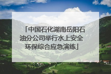 中国石化湖南岳阳石油分公司举行水上安全环保综合应急演练