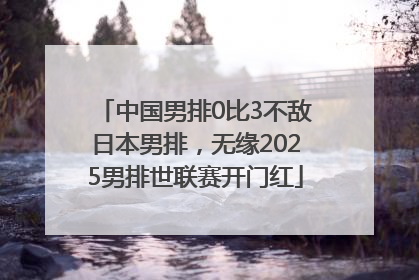 中国男排0比3不敌日本男排，无缘2025男排世联赛开门红