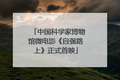 中国科学家博物馆微电影《自强路上》正式首映